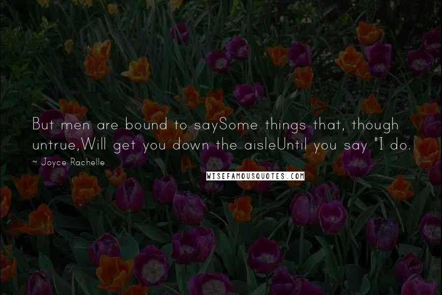 Joyce Rachelle Quotes: But men are bound to saySome things that, though untrue,Will get you down the aisleUntil you say "I do.