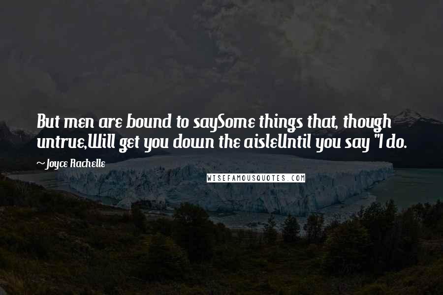 Joyce Rachelle Quotes: But men are bound to saySome things that, though untrue,Will get you down the aisleUntil you say "I do.