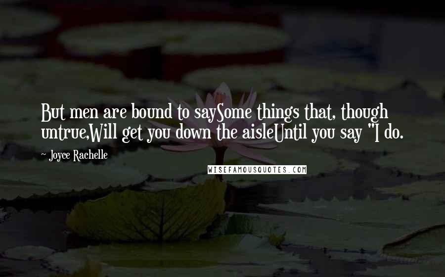 Joyce Rachelle Quotes: But men are bound to saySome things that, though untrue,Will get you down the aisleUntil you say "I do.