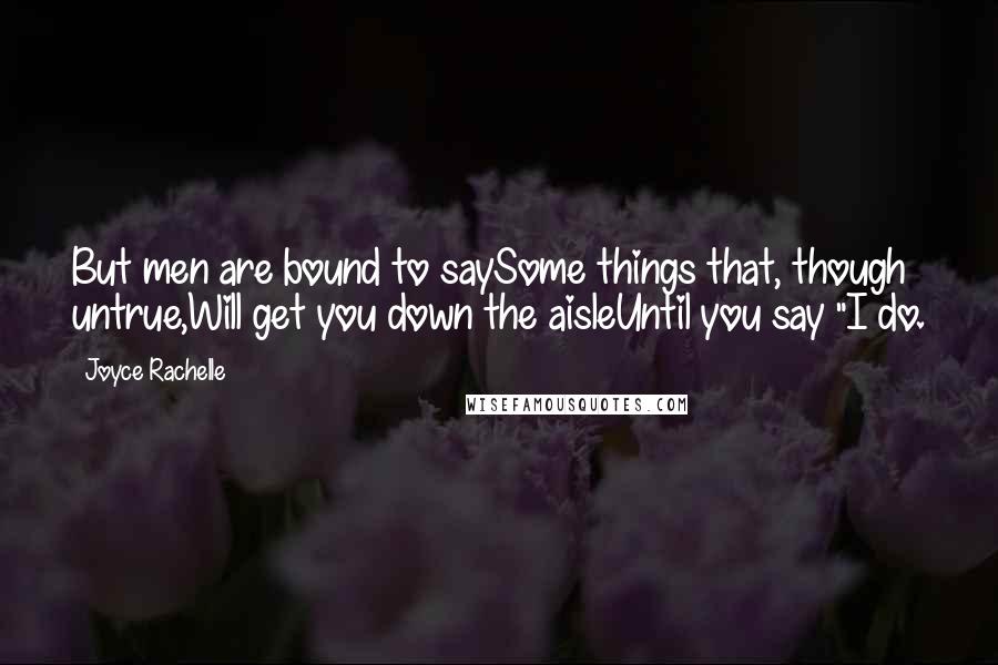 Joyce Rachelle Quotes: But men are bound to saySome things that, though untrue,Will get you down the aisleUntil you say "I do.