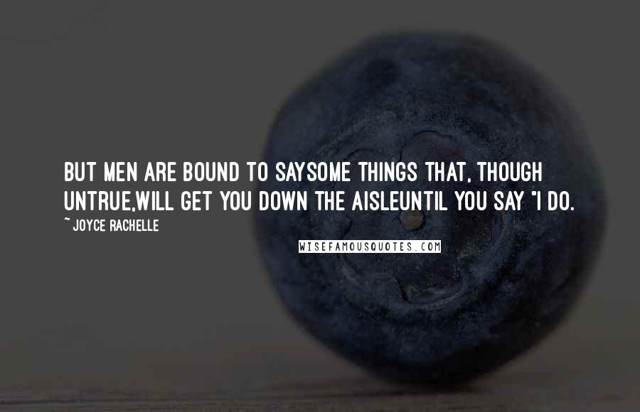 Joyce Rachelle Quotes: But men are bound to saySome things that, though untrue,Will get you down the aisleUntil you say "I do.