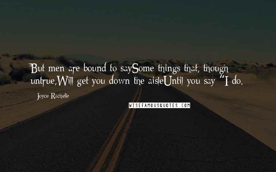 Joyce Rachelle Quotes: But men are bound to saySome things that, though untrue,Will get you down the aisleUntil you say "I do.
