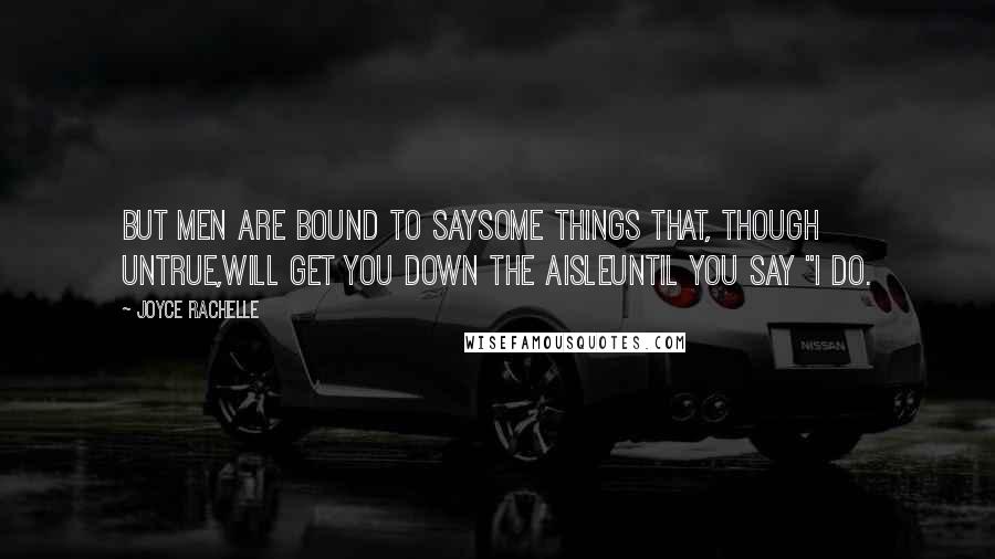 Joyce Rachelle Quotes: But men are bound to saySome things that, though untrue,Will get you down the aisleUntil you say "I do.