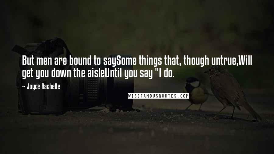 Joyce Rachelle Quotes: But men are bound to saySome things that, though untrue,Will get you down the aisleUntil you say "I do.