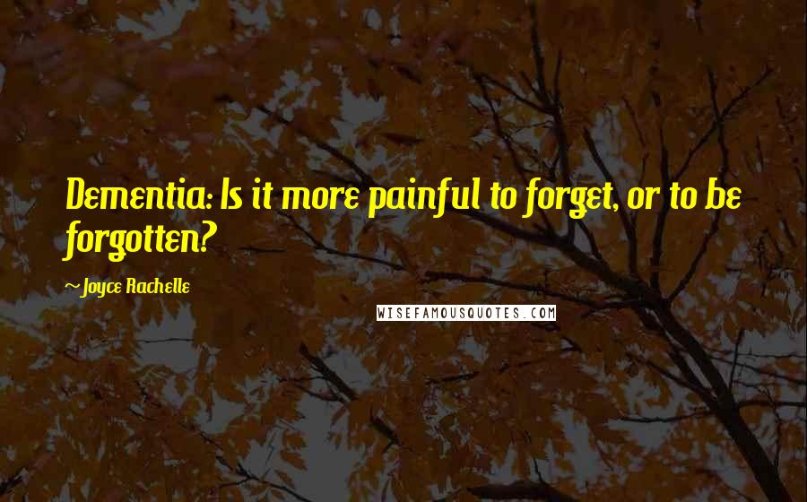 Joyce Rachelle Quotes: Dementia: Is it more painful to forget, or to be forgotten?