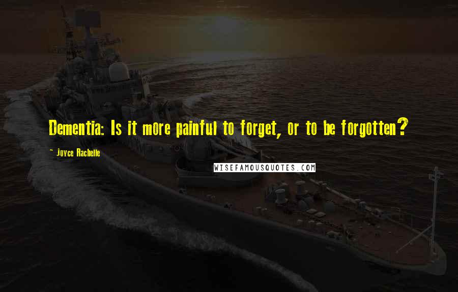 Joyce Rachelle Quotes: Dementia: Is it more painful to forget, or to be forgotten?