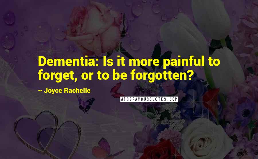 Joyce Rachelle Quotes: Dementia: Is it more painful to forget, or to be forgotten?