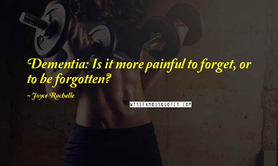 Joyce Rachelle Quotes: Dementia: Is it more painful to forget, or to be forgotten?