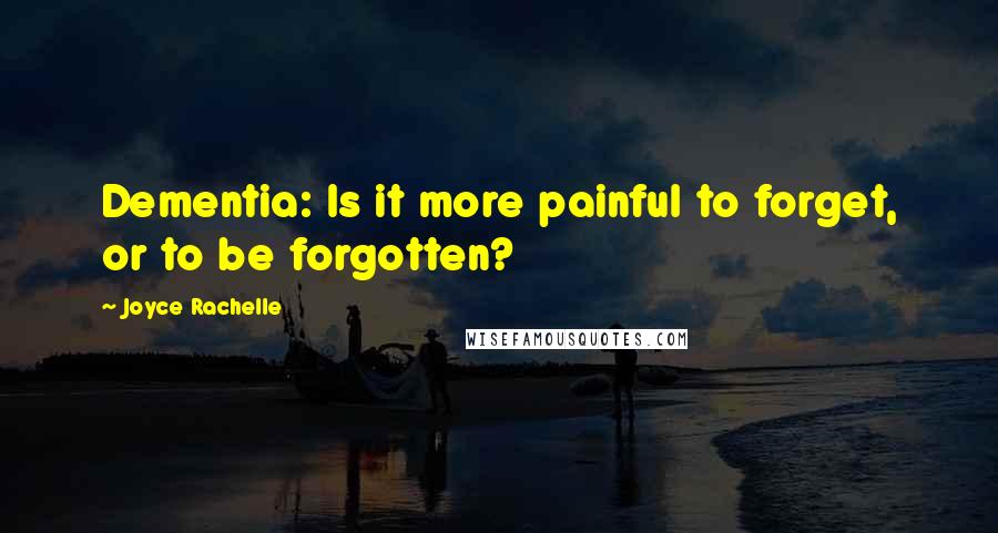 Joyce Rachelle Quotes: Dementia: Is it more painful to forget, or to be forgotten?