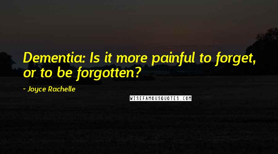 Joyce Rachelle Quotes: Dementia: Is it more painful to forget, or to be forgotten?