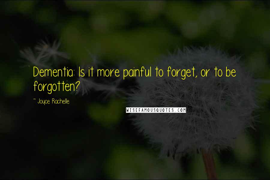 Joyce Rachelle Quotes: Dementia: Is it more painful to forget, or to be forgotten?