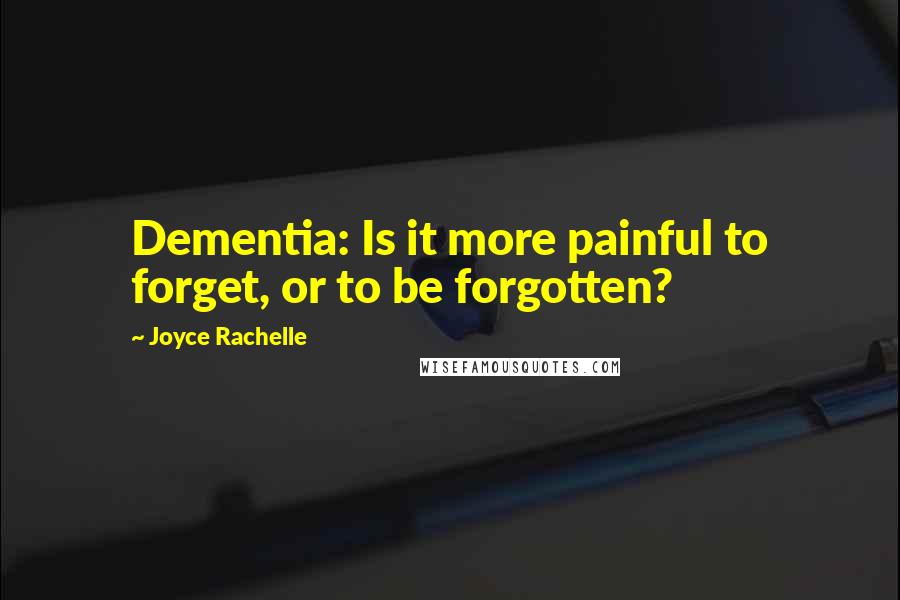 Joyce Rachelle Quotes: Dementia: Is it more painful to forget, or to be forgotten?