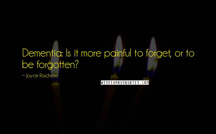 Joyce Rachelle Quotes: Dementia: Is it more painful to forget, or to be forgotten?