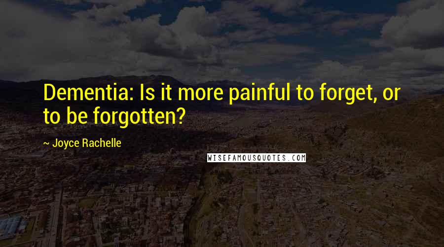 Joyce Rachelle Quotes: Dementia: Is it more painful to forget, or to be forgotten?