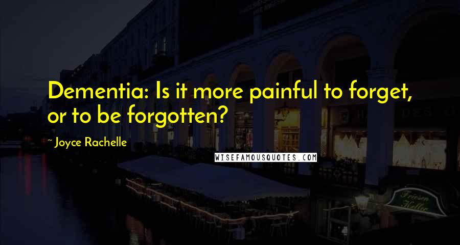 Joyce Rachelle Quotes: Dementia: Is it more painful to forget, or to be forgotten?