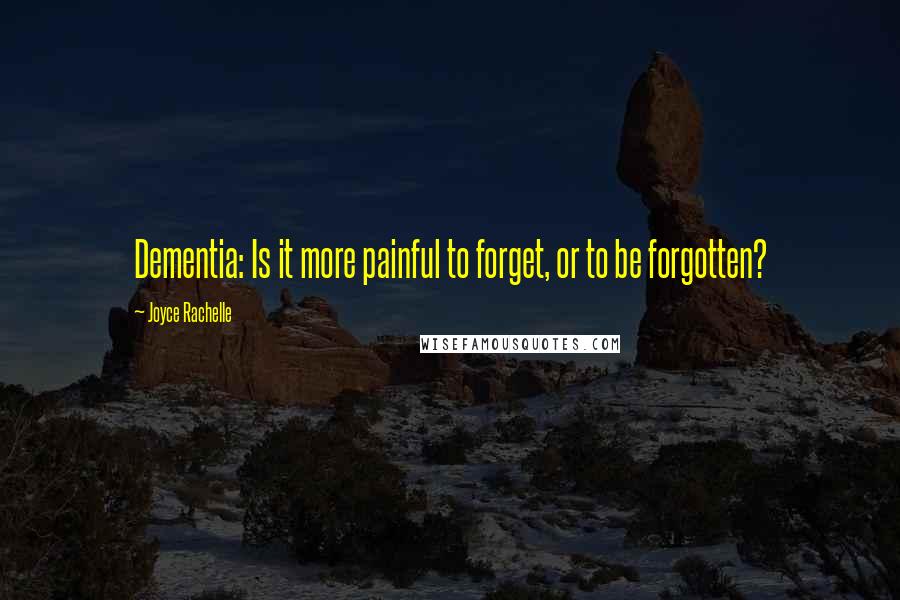 Joyce Rachelle Quotes: Dementia: Is it more painful to forget, or to be forgotten?