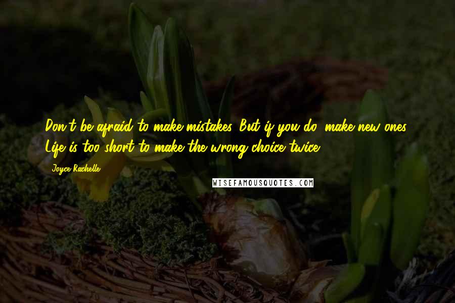 Joyce Rachelle Quotes: Don't be afraid to make mistakes. But if you do, make new ones. Life is too short to make the wrong choice twice.