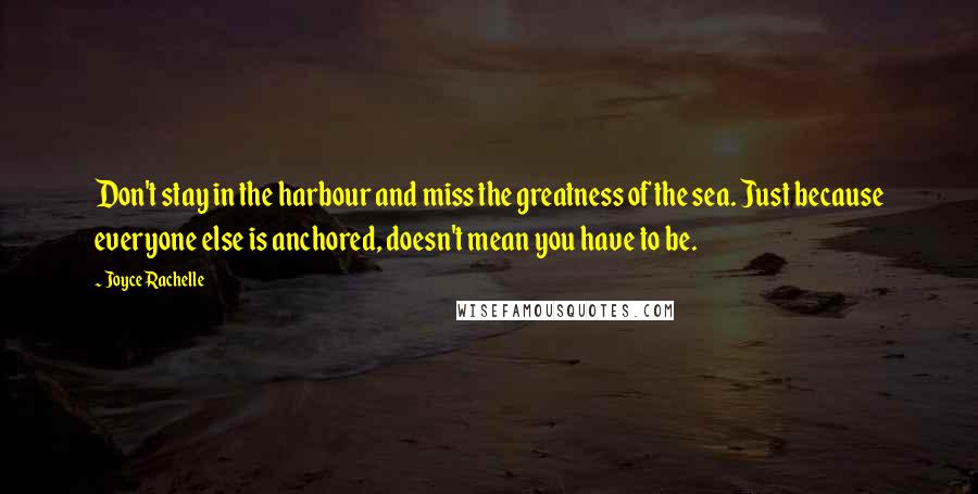 Joyce Rachelle Quotes: Don't stay in the harbour and miss the greatness of the sea. Just because everyone else is anchored, doesn't mean you have to be.