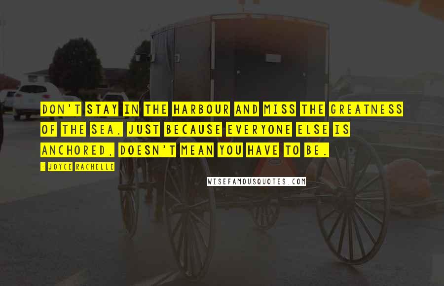 Joyce Rachelle Quotes: Don't stay in the harbour and miss the greatness of the sea. Just because everyone else is anchored, doesn't mean you have to be.