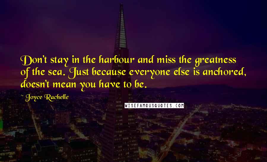 Joyce Rachelle Quotes: Don't stay in the harbour and miss the greatness of the sea. Just because everyone else is anchored, doesn't mean you have to be.