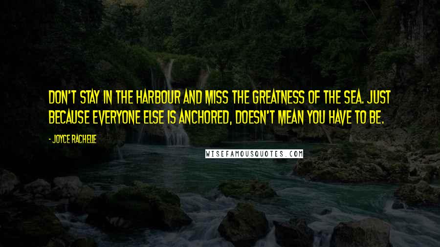 Joyce Rachelle Quotes: Don't stay in the harbour and miss the greatness of the sea. Just because everyone else is anchored, doesn't mean you have to be.