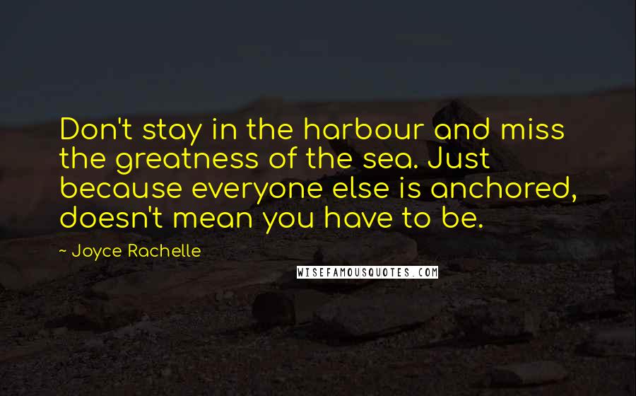 Joyce Rachelle Quotes: Don't stay in the harbour and miss the greatness of the sea. Just because everyone else is anchored, doesn't mean you have to be.