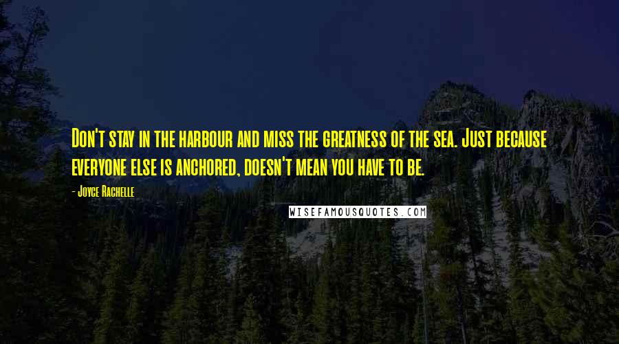 Joyce Rachelle Quotes: Don't stay in the harbour and miss the greatness of the sea. Just because everyone else is anchored, doesn't mean you have to be.