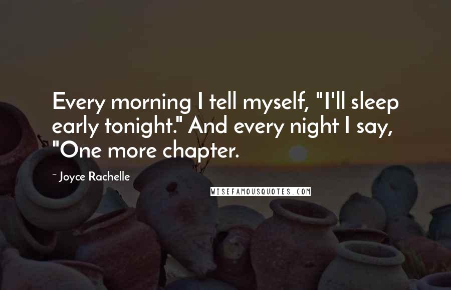 Joyce Rachelle Quotes: Every morning I tell myself, "I'll sleep early tonight." And every night I say, "One more chapter.