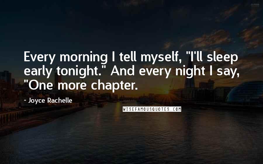 Joyce Rachelle Quotes: Every morning I tell myself, "I'll sleep early tonight." And every night I say, "One more chapter.