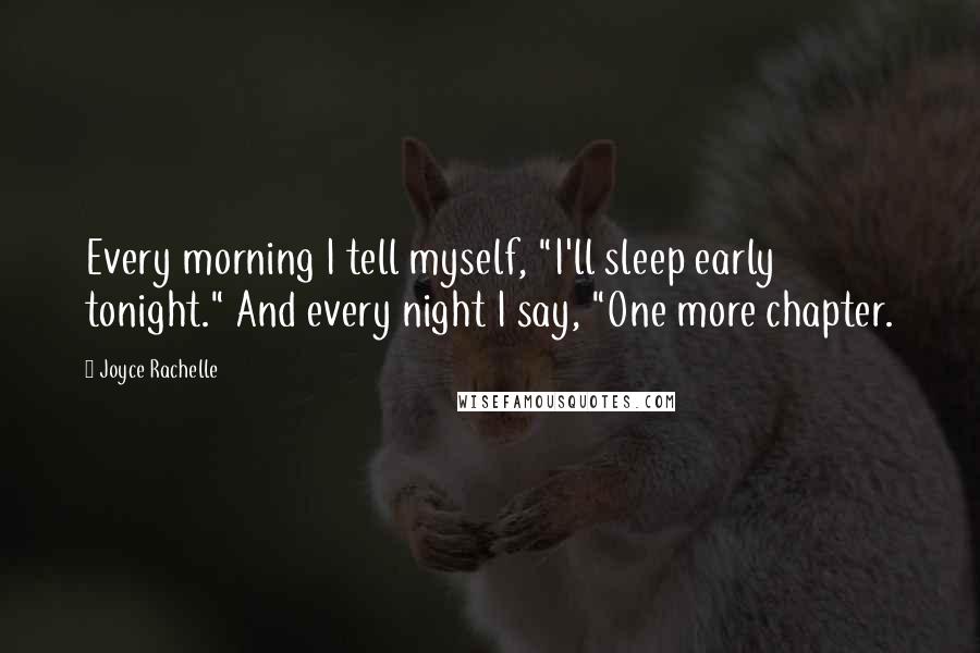 Joyce Rachelle Quotes: Every morning I tell myself, "I'll sleep early tonight." And every night I say, "One more chapter.