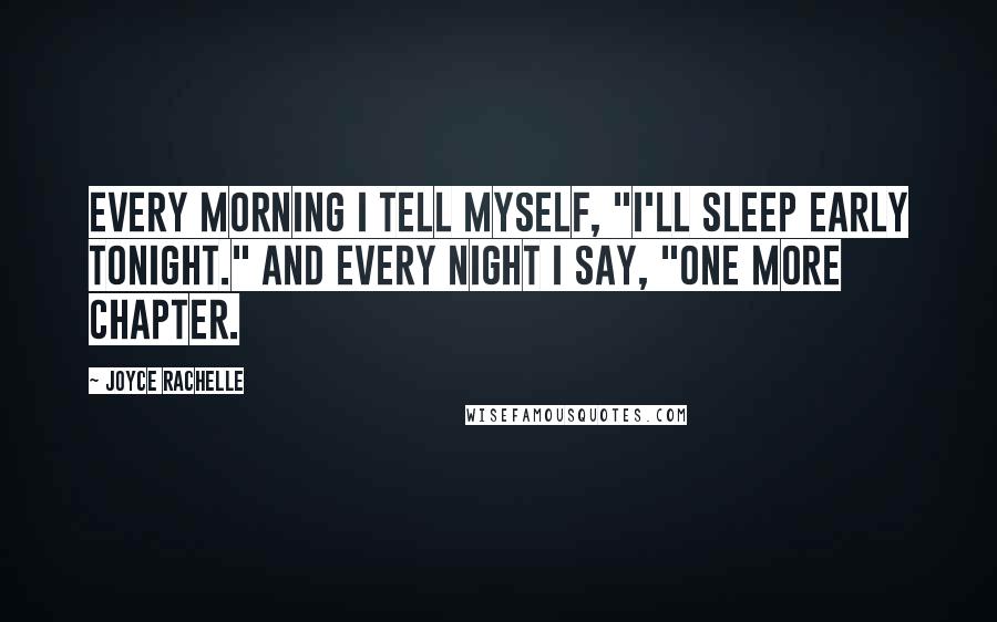 Joyce Rachelle Quotes: Every morning I tell myself, "I'll sleep early tonight." And every night I say, "One more chapter.