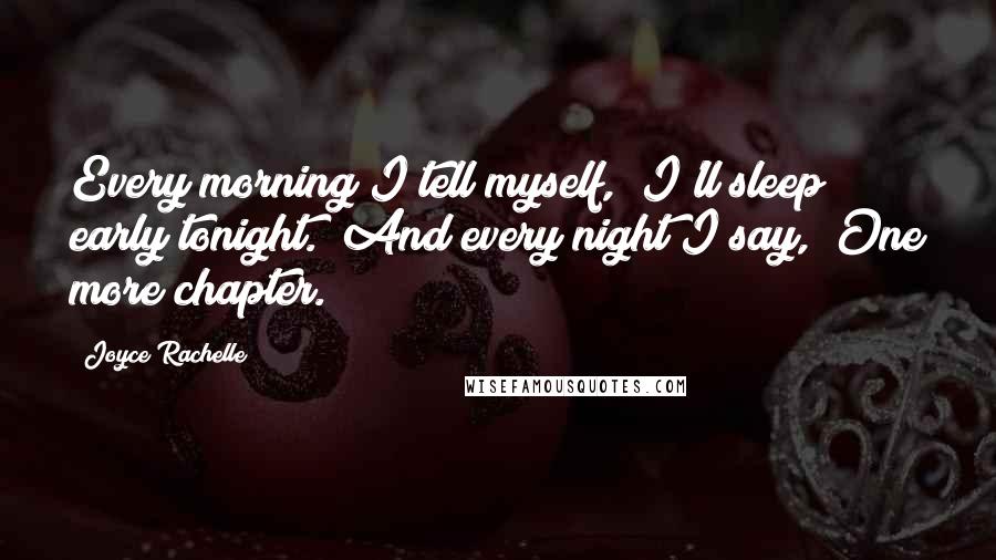 Joyce Rachelle Quotes: Every morning I tell myself, "I'll sleep early tonight." And every night I say, "One more chapter.