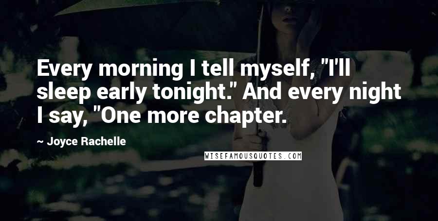 Joyce Rachelle Quotes: Every morning I tell myself, "I'll sleep early tonight." And every night I say, "One more chapter.