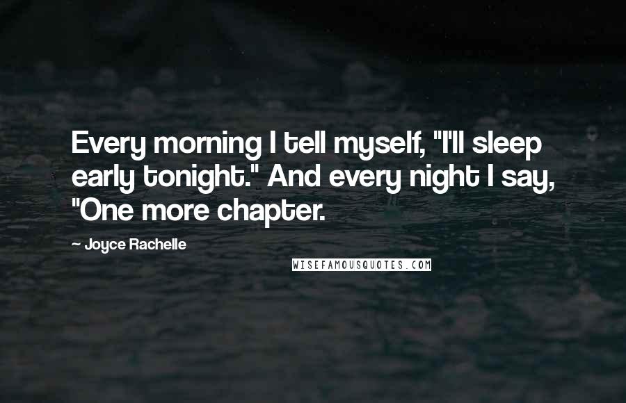 Joyce Rachelle Quotes: Every morning I tell myself, "I'll sleep early tonight." And every night I say, "One more chapter.