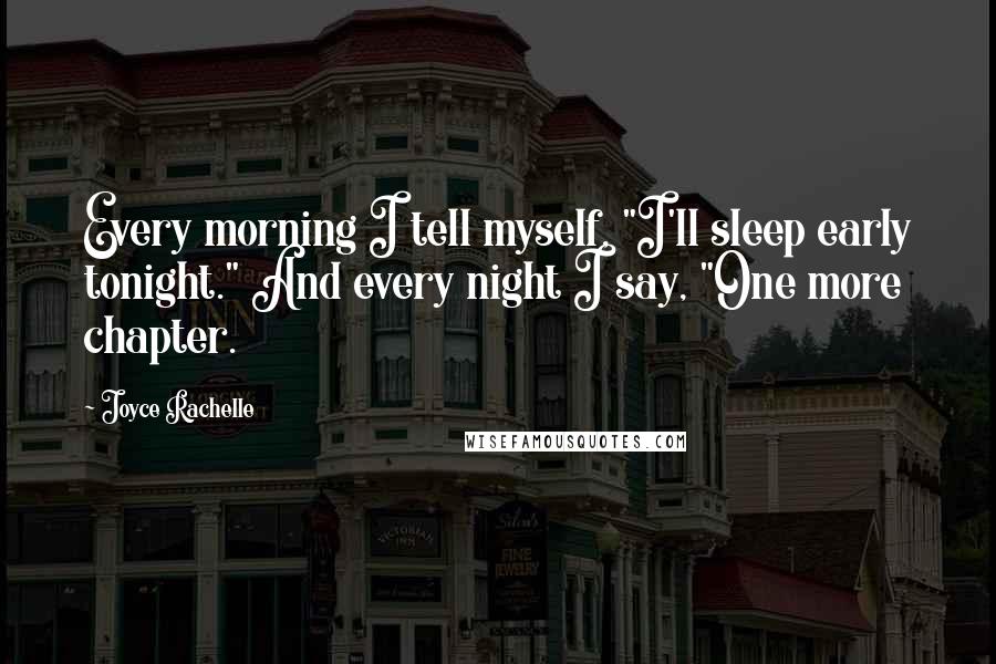 Joyce Rachelle Quotes: Every morning I tell myself, "I'll sleep early tonight." And every night I say, "One more chapter.