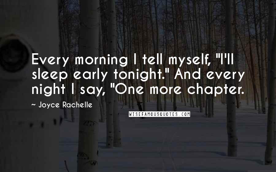 Joyce Rachelle Quotes: Every morning I tell myself, "I'll sleep early tonight." And every night I say, "One more chapter.