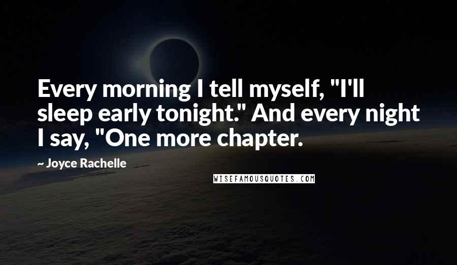 Joyce Rachelle Quotes: Every morning I tell myself, "I'll sleep early tonight." And every night I say, "One more chapter.