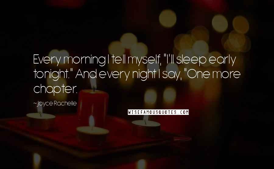 Joyce Rachelle Quotes: Every morning I tell myself, "I'll sleep early tonight." And every night I say, "One more chapter.