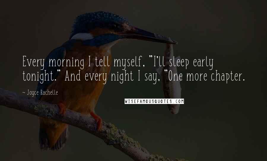 Joyce Rachelle Quotes: Every morning I tell myself, "I'll sleep early tonight." And every night I say, "One more chapter.