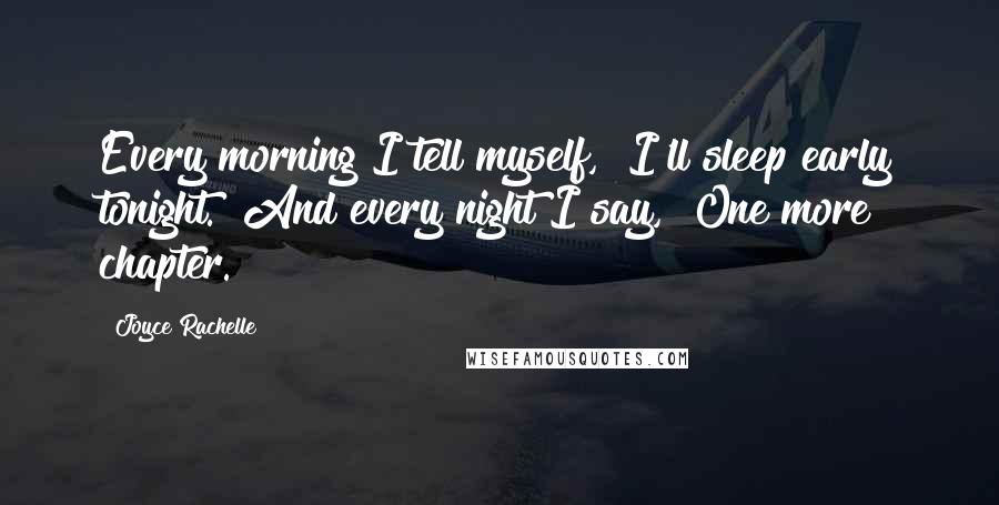 Joyce Rachelle Quotes: Every morning I tell myself, "I'll sleep early tonight." And every night I say, "One more chapter.