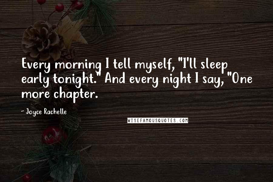 Joyce Rachelle Quotes: Every morning I tell myself, "I'll sleep early tonight." And every night I say, "One more chapter.