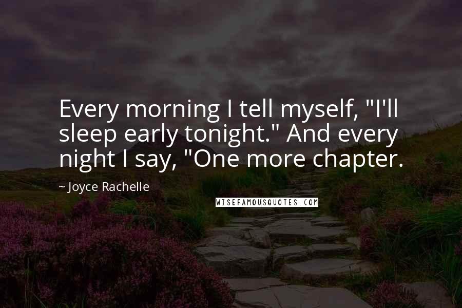 Joyce Rachelle Quotes: Every morning I tell myself, "I'll sleep early tonight." And every night I say, "One more chapter.