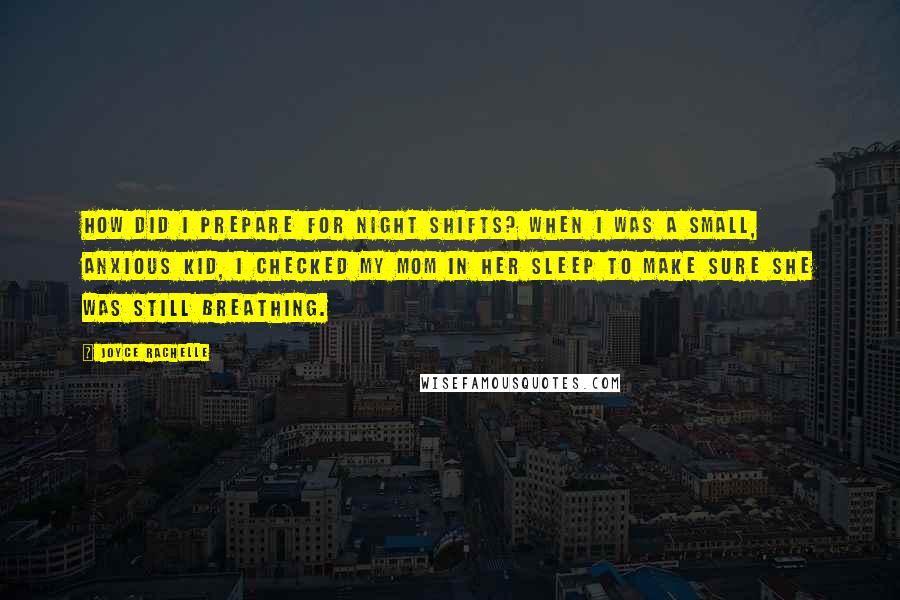 Joyce Rachelle Quotes: How did I prepare for night shifts? When I was a small, anxious kid, I checked my mom in her sleep to make sure she was still breathing.