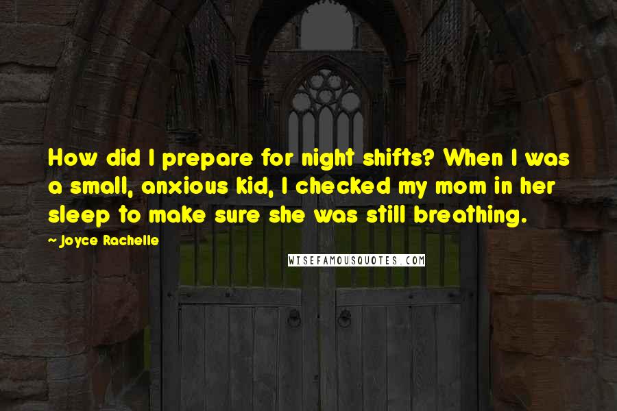 Joyce Rachelle Quotes: How did I prepare for night shifts? When I was a small, anxious kid, I checked my mom in her sleep to make sure she was still breathing.