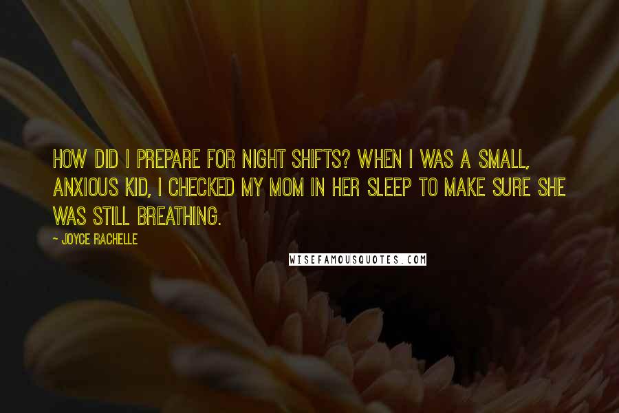 Joyce Rachelle Quotes: How did I prepare for night shifts? When I was a small, anxious kid, I checked my mom in her sleep to make sure she was still breathing.