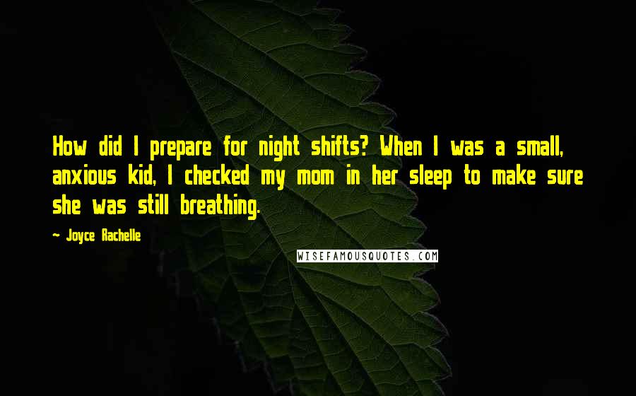 Joyce Rachelle Quotes: How did I prepare for night shifts? When I was a small, anxious kid, I checked my mom in her sleep to make sure she was still breathing.