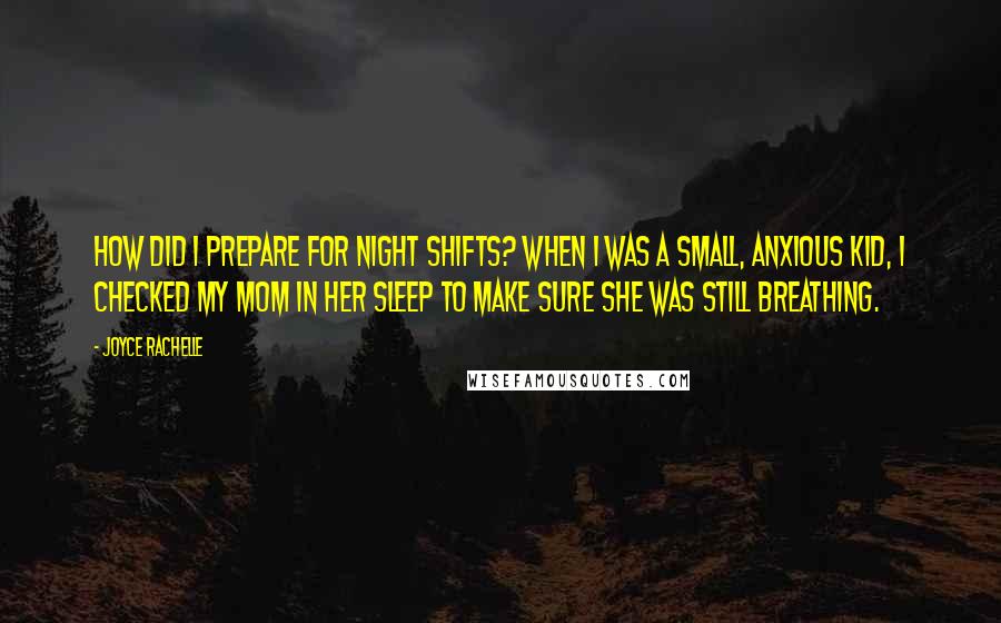 Joyce Rachelle Quotes: How did I prepare for night shifts? When I was a small, anxious kid, I checked my mom in her sleep to make sure she was still breathing.