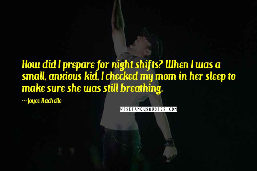 Joyce Rachelle Quotes: How did I prepare for night shifts? When I was a small, anxious kid, I checked my mom in her sleep to make sure she was still breathing.