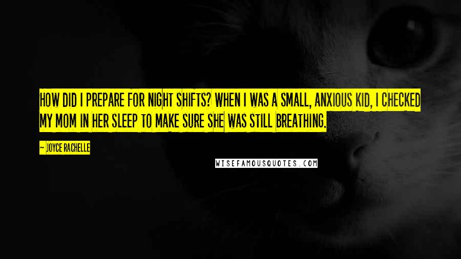 Joyce Rachelle Quotes: How did I prepare for night shifts? When I was a small, anxious kid, I checked my mom in her sleep to make sure she was still breathing.