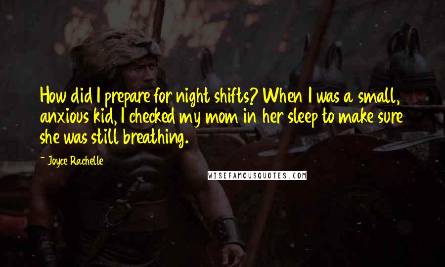 Joyce Rachelle Quotes: How did I prepare for night shifts? When I was a small, anxious kid, I checked my mom in her sleep to make sure she was still breathing.